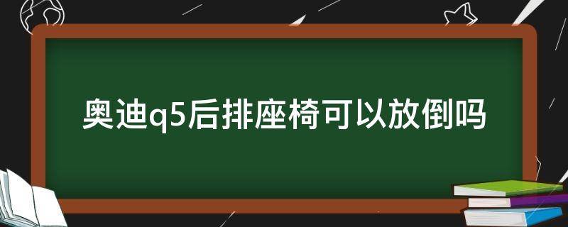 奥迪q5后排座椅可以放倒吗（q5后排中间座椅放倒）