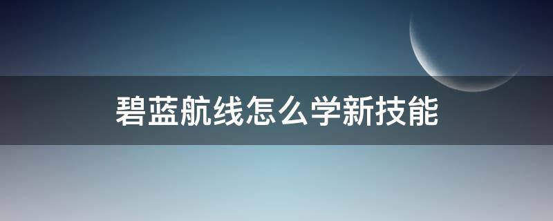 碧蓝航线怎么学新技能 碧蓝航线如何学新技能