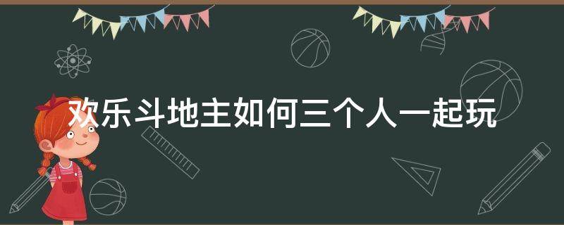 欢乐斗地主如何三个人一起玩 斗地主怎么三个人一起玩