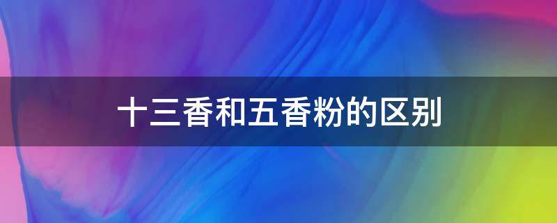 十三香和五香粉的区别 十三香和五香粉的区别是什么