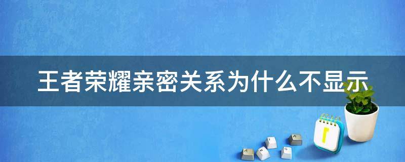 王者荣耀亲密关系为什么不显示（王者荣耀亲密关系为什么不显示亲密关系）