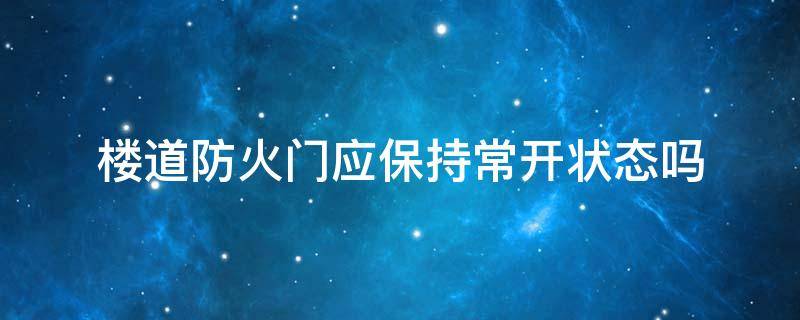 楼道防火门应保持常开状态吗 楼道常闭式防火门应该保持开启状态