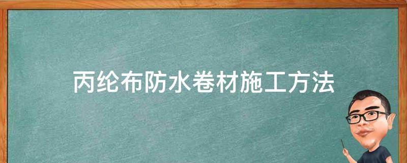 丙纶布防水卷材施工方法（丙纶布防水卷材施工方法视频）