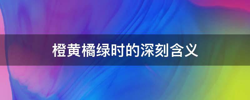 橙黄橘绿时的深刻含义（最是橙黄橘绿时的意思是什么意思）