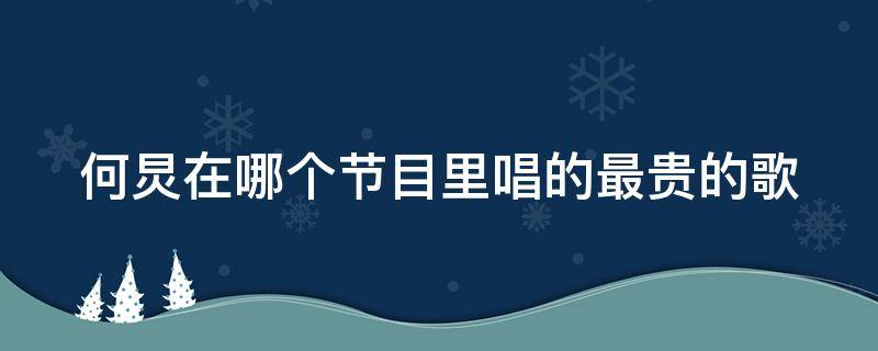 何炅在哪个节目里唱的最贵的歌（何炅在哪个节目里唱的最贵的歌呢）