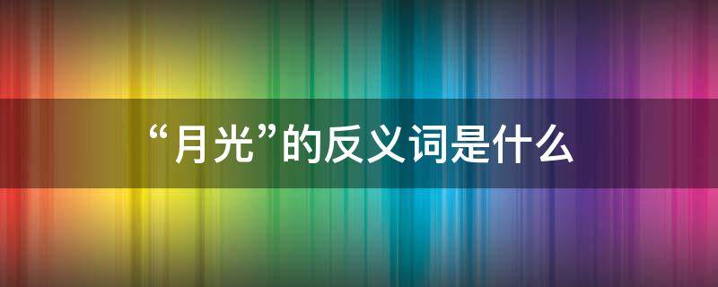 “月光”的反义词是什么 月光的反义词是什么