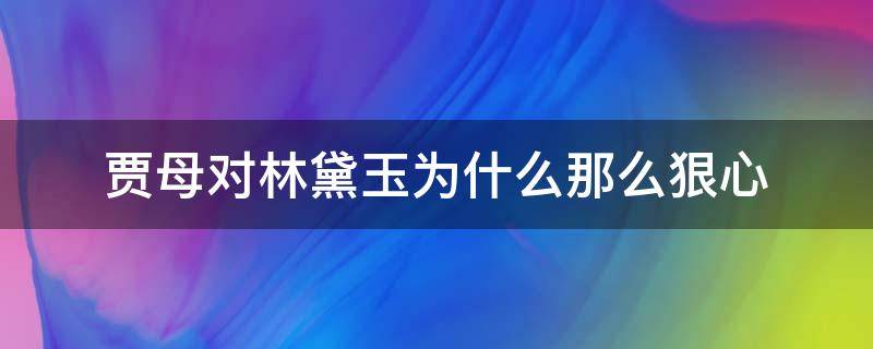 贾母对林黛玉为什么那么狠心（贾母为什么讨厌林黛玉）