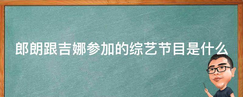 郎朗跟吉娜参加的综艺节目是什么（郎朗跟吉娜参加的综艺节目是什么名字）