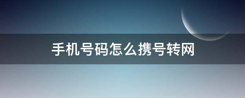 手机号码怎么携号转网（手机号码携号转网怎么转）