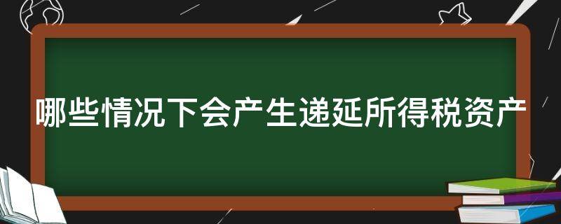 哪些情况下会产生递延所得税资产（哪些情况下会产生递延所得税资产）