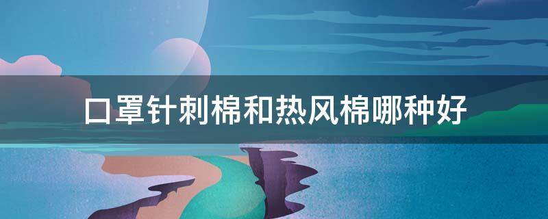 口罩针刺棉和热风棉哪种好 针刺棉和热风棉哪个好