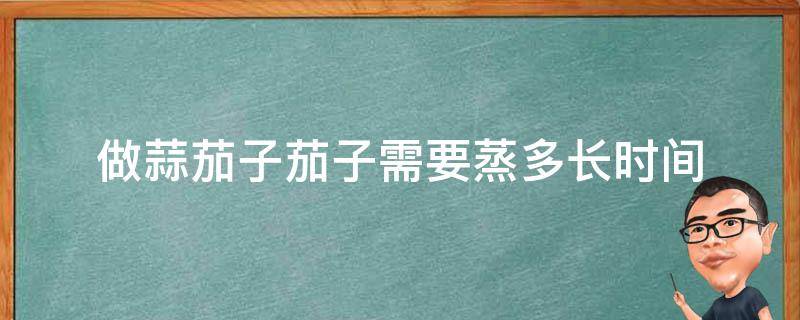 做蒜茄子茄子需要蒸多长时间 做蒜茄子茄子需要蒸多长时间出锅