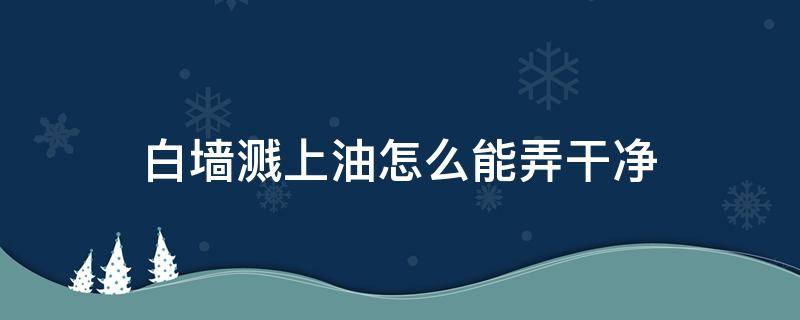 白墙溅上油怎么能弄干净（油溅到白墙上怎么处理 简单!）