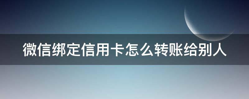 微信绑定信用卡怎么转账给别人（微信绑定信用卡怎么转账给别人呢）