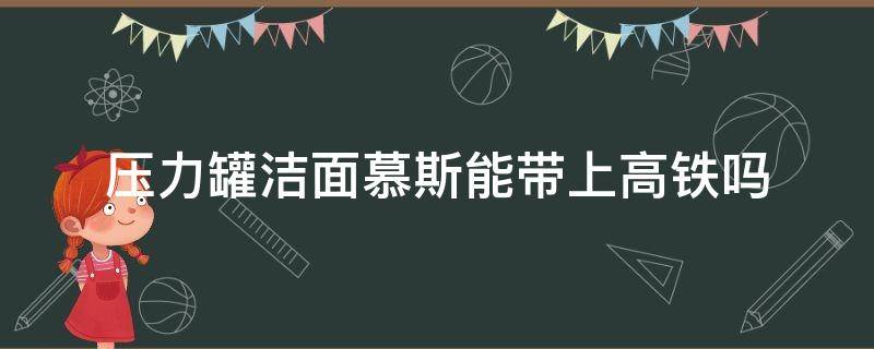 压力罐洁面慕斯能带上高铁吗 压缩罐装的洁面慕斯可以带上高铁吗