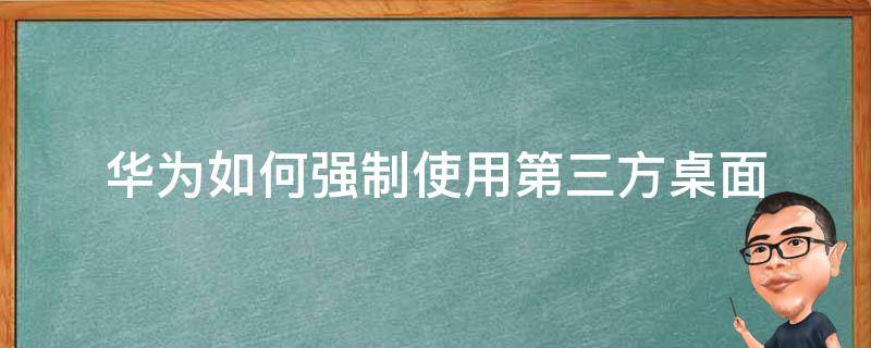 华为如何强制使用第三方桌面（华为禁止使用第三方桌面）