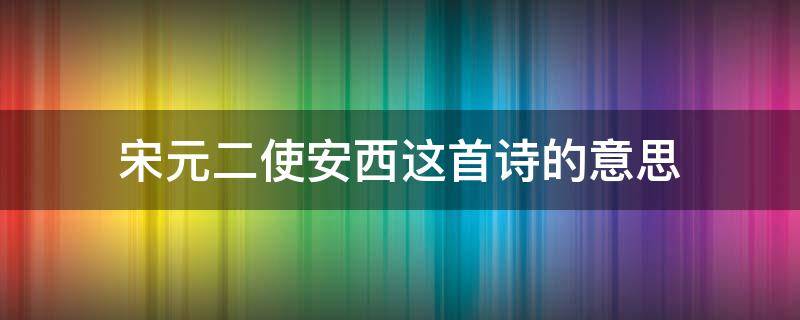 宋元二使安西这首诗的意思 宋王二使安西这首诗