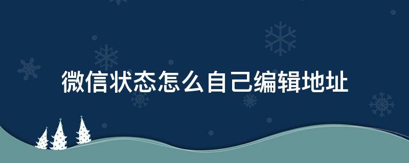 微信状态怎么自己编辑地址（微信地址如何自己编辑）