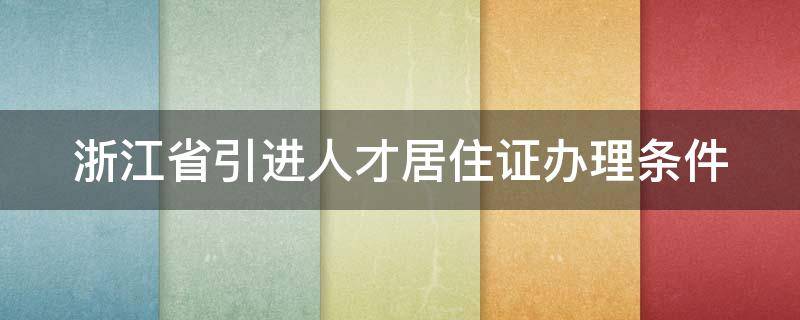 浙江省引进人才居住证办理条件（浙江省引进人才居住证怎么办理）