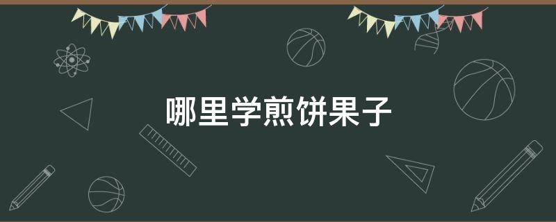 哪里学煎饼果子 哪里学煎饼果子培训