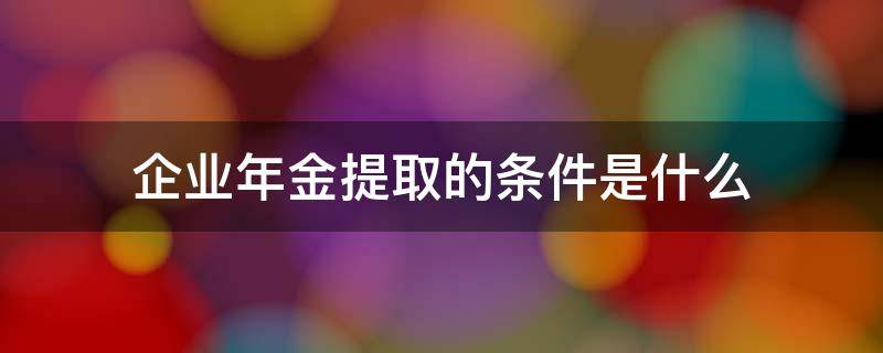 企业年金提取的条件是什么 企业年金提取要求