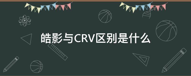 皓影与CRV区别是什么（皓影和crv一样吗）