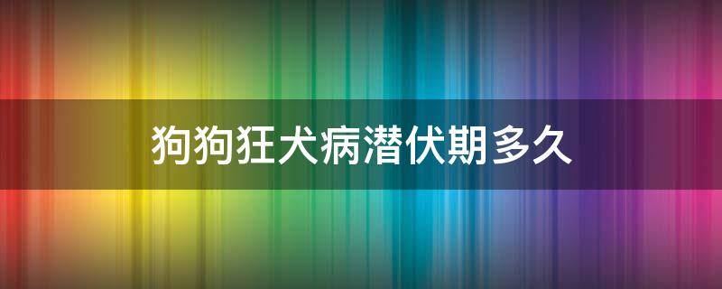 狗狗狂犬病潜伏期多久（狗狂犬病潜伏期多长时间）