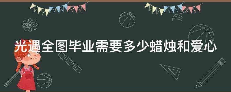 光遇全图毕业需要多少蜡烛和爱心 光遇全图毕业多少根蜡烛