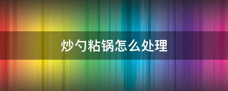 炒勺粘锅怎么处理 新炒勺怎样处理方法才能不粘锅