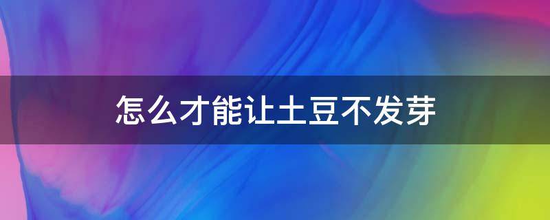 怎么才能让土豆不发芽（怎样才让土豆不发芽）