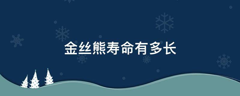 金丝熊寿命有多长 长毛金丝熊寿命有多长