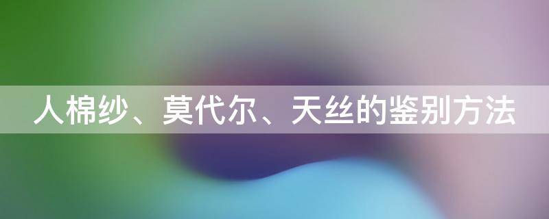 人棉纱、莫代尔、天丝的鉴别方法 恩施大峡谷客车时间