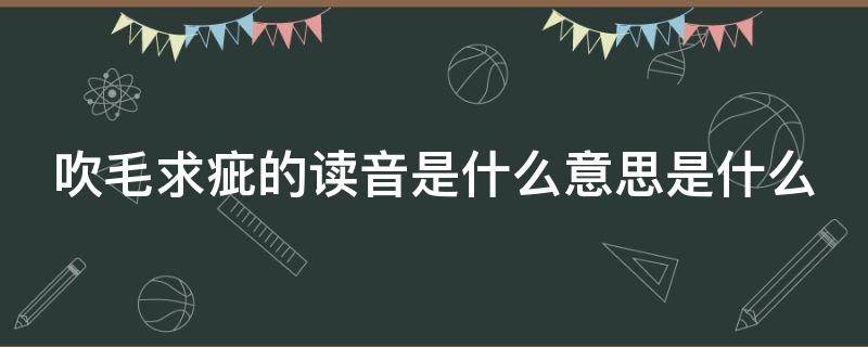 吹毛求疵的读音是什么意思是什么 吹毛求疵怎么读音是什么