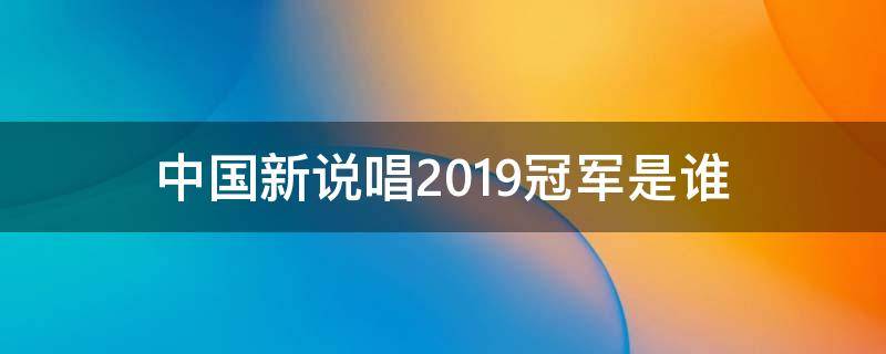 中国新说唱2019冠军是谁 中国新说唱19年冠军是谁