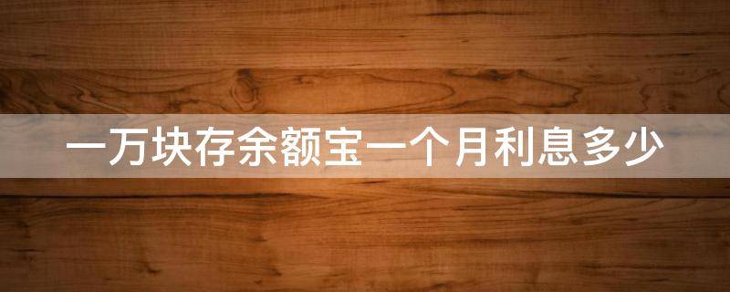 一万块存余额宝一个月利息多少 1万块钱存余额宝一个月收益多少