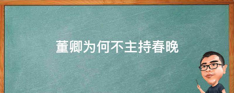 董卿为何不主持春晚 董卿为什么不参加春晚主持人呢?