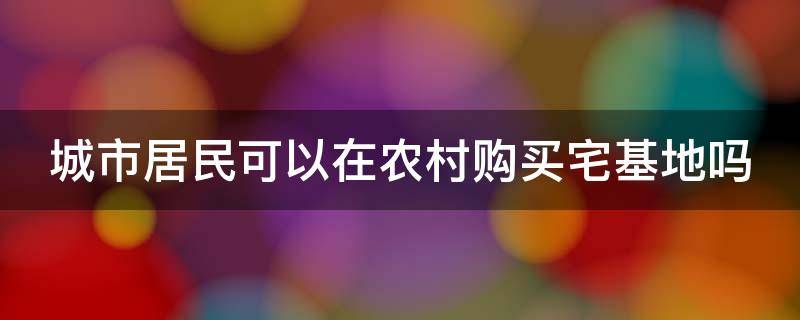 城市居民可以在农村购买宅基地吗 城市居民可以在农村购买宅基地吗合法吗