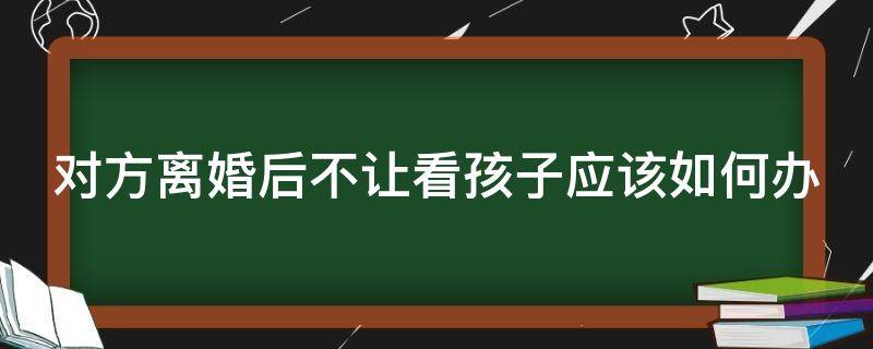 对方离婚后不让看孩子应该如何办（对方离婚后不让看孩子应该如何办呢）