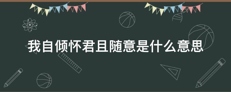 我自倾怀君且随意.是什么意思（我自倾怀君且随意）