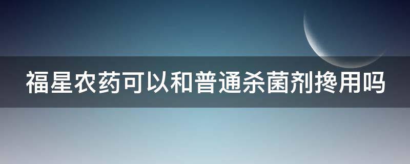 福星农药可以和普通杀菌剂搀用吗（农药福星成分是什么）