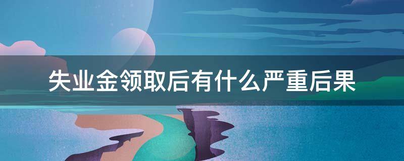 失业金领取后有什么严重后果 领失业金的后果严重