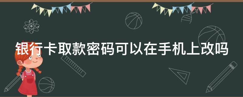 银行卡取款密码可以在手机上改吗 绑定银行卡的手机号怎么改