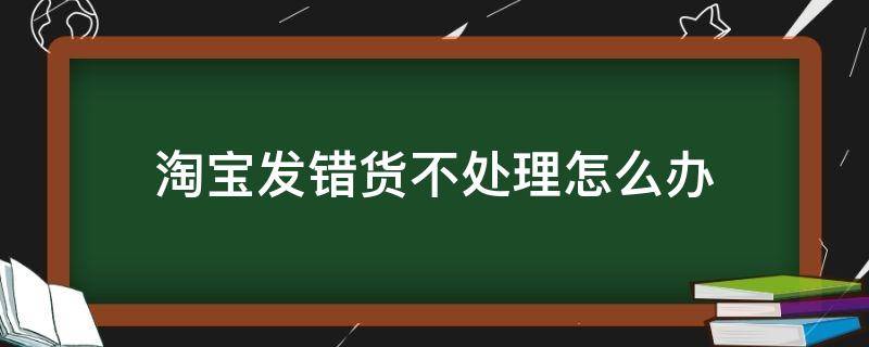 淘宝发错货不处理怎么办（淘宝发错货还不处理怎么办）