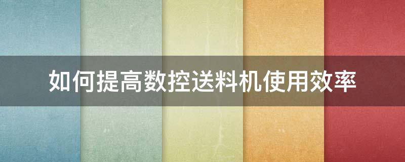 如何提高数控送料机使用效率 数控车床送料机怎么使用