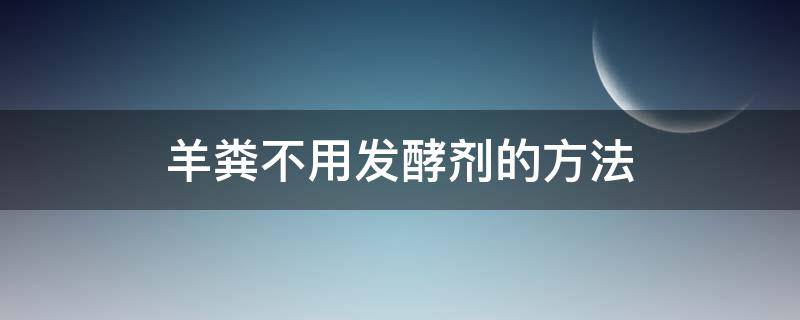 羊粪不用发酵剂的方法 羊粪不用发酵直接使用