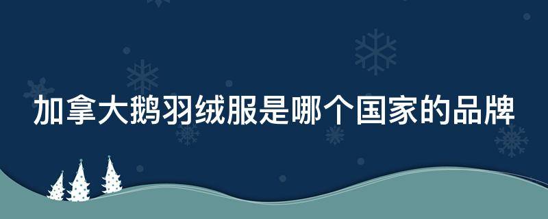 加拿大鹅羽绒服是哪个国家的品牌 加拿大鹅羽绒服是哪个国家的品牌标志