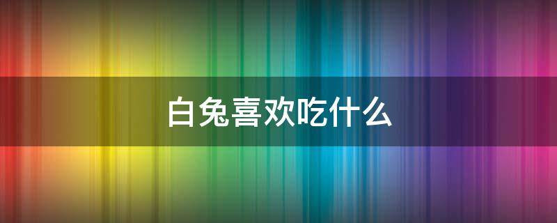 白兔喜欢吃什么 白兔喜欢吃什么水果