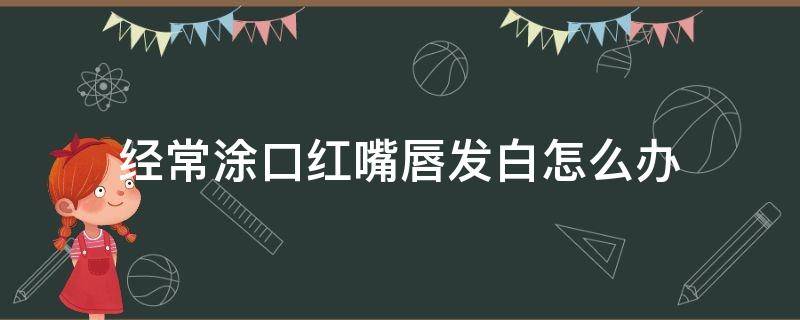 经常涂口红嘴唇发白怎么办 长期涂口红导致嘴唇发白怎么办