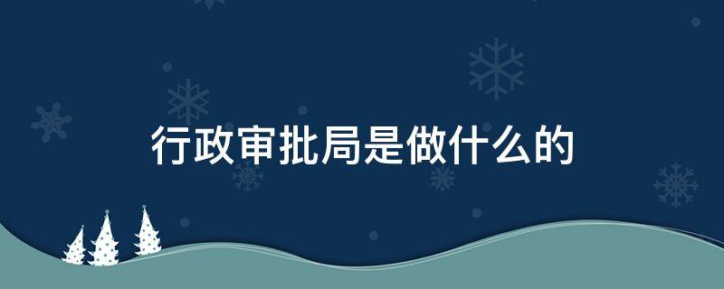 行政审批局是做什么的（行政审批局是什么工作）