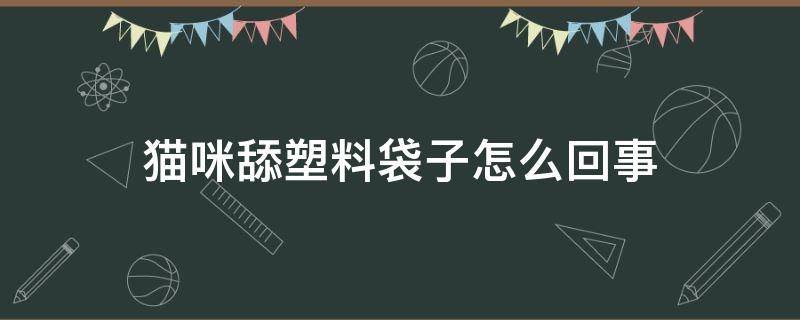 猫咪舔塑料袋子怎么回事 小猫咪舔塑料袋怎么回事